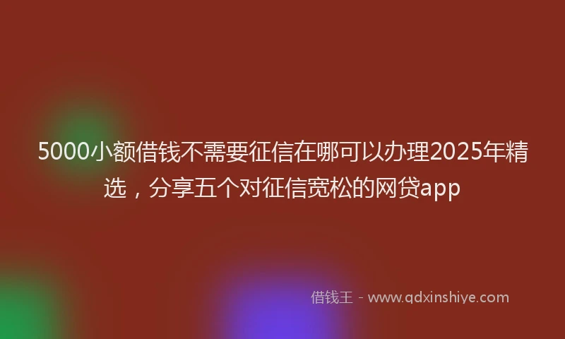 5000小额借钱不需要征信在哪可以办理2025年精选，分享五个对征信宽松的网贷app