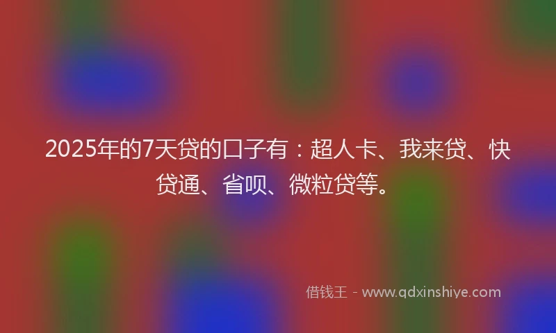 2025年的7天贷的口子有：超人卡、我来贷、快贷通、省呗、微粒贷等。
