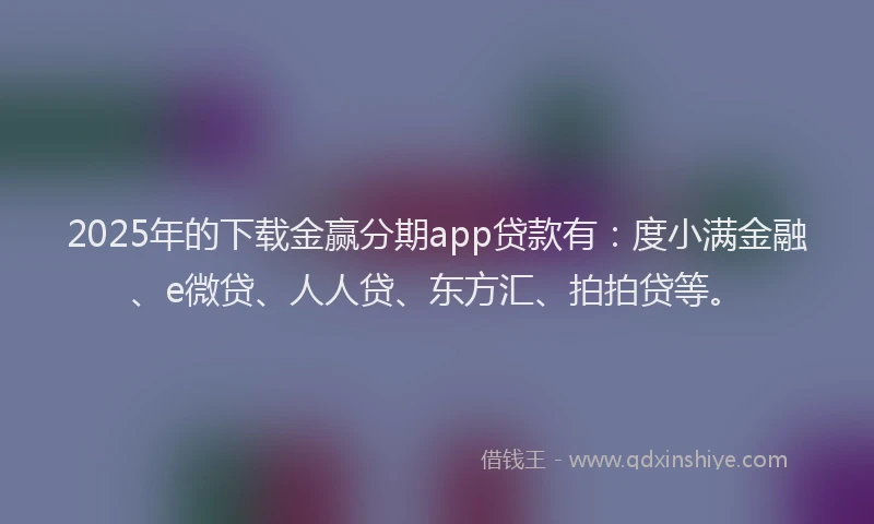 2025年的下载金赢分期app贷款有：度小满金融、e微贷、人人贷、东方汇、拍拍贷等。