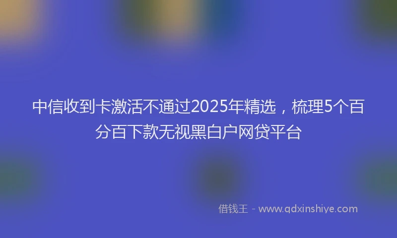 中信收到卡激活不通过2025年精选，梳理5个百分百下款无视黑白户网贷平台