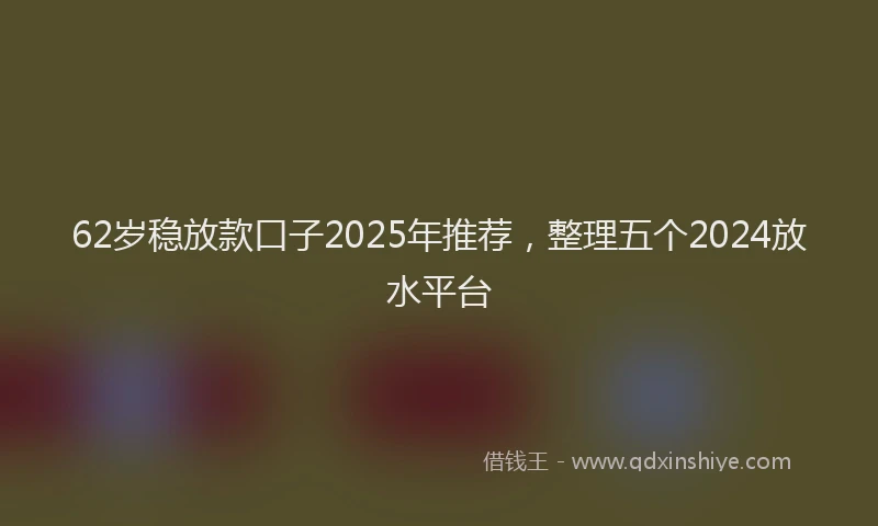 62岁稳放款口子2025年推荐，整理五个2024放水平台