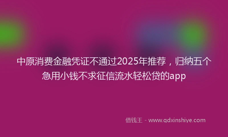中原消费金融凭证不通过2025年推荐，归纳五个急用小钱不求征信流水轻松贷的app