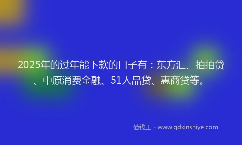 2025年的过年能下款的口子有：东方汇、拍拍贷、中原消费金融、51人品贷、惠商贷等。