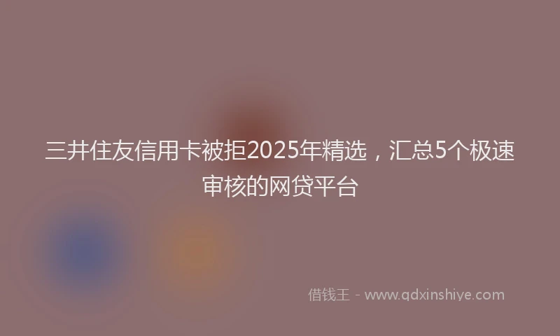 三井住友信用卡被拒2025年精选，汇总5个极速审核的网贷平台