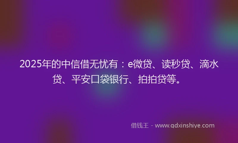 2025年的中信借无忧有：e微贷、读秒贷、滴水贷、平安口袋银行、拍拍贷等。