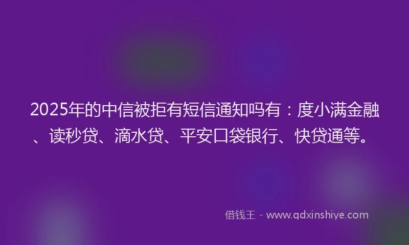 2025年的中信被拒有短信通知吗有：度小满金融、读秒贷、滴水贷、平安口袋银行、快贷通等。