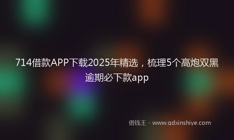 714借款APP下载2025年精选，梳理5个高炮双黑逾期必下款app