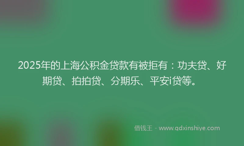 2025年的上海公积金贷款有被拒有：功夫贷、好期贷、拍拍贷、分期乐、平安i贷等。