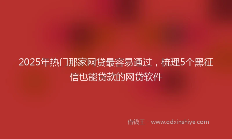 2025年热门那家网贷最容易通过，梳理5个黑征信也能贷款的网贷软件