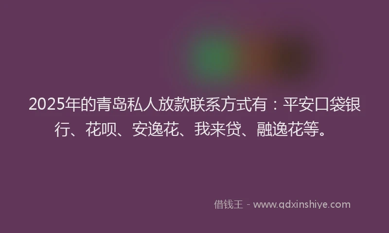 2025年的青岛私人放款联系方式有：平安口袋银行、花呗、安逸花、我来贷、融逸花等。