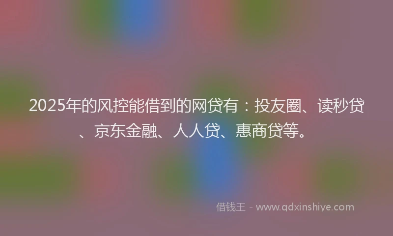 2025年的风控能借到的网贷有：投友圈、读秒贷、京东金融、人人贷、惠商贷等。