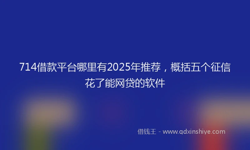 714借款平台哪里有2025年推荐，概括五个征信花了能网贷的软件