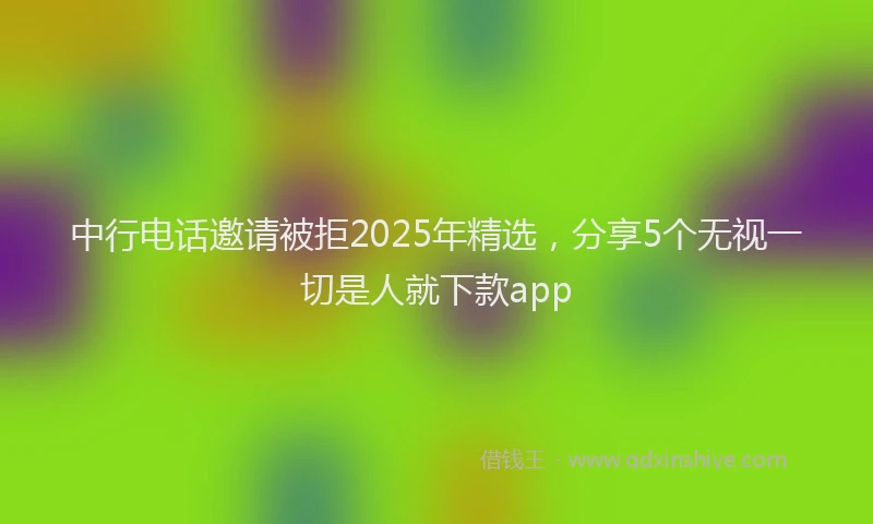 中行电话邀请被拒2025年精选，分享5个无视一切是人就下款app