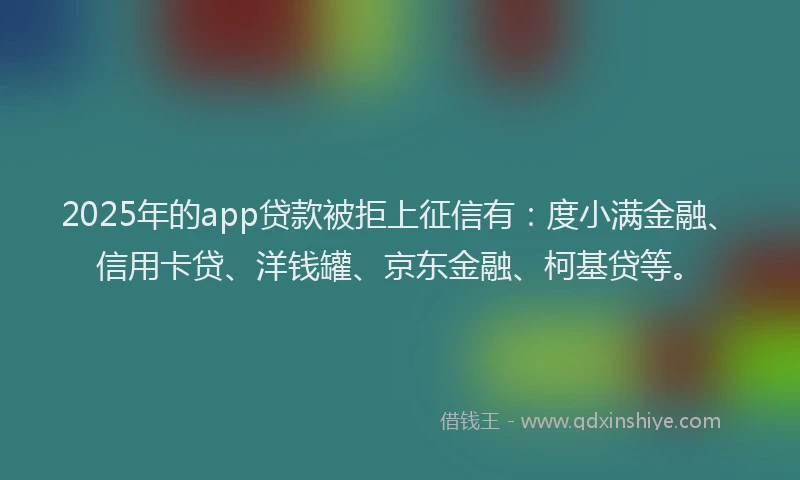 2025年的app贷款被拒上征信有：度小满金融、信用卡贷、洋钱罐、京东金融、柯基贷等。