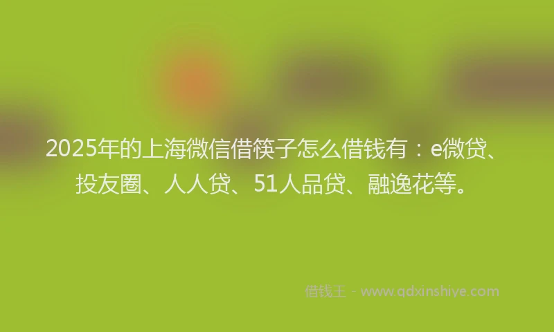 2025年的上海微信借筷子怎么借钱有：e微贷、投友圈、人人贷、51人品贷、融逸花等。