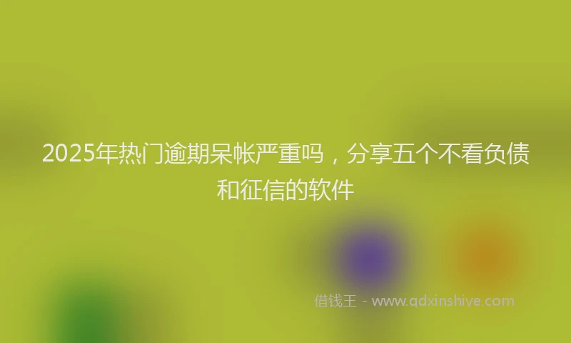 2025年热门逾期呆帐严重吗，分享五个不看负债和征信的软件