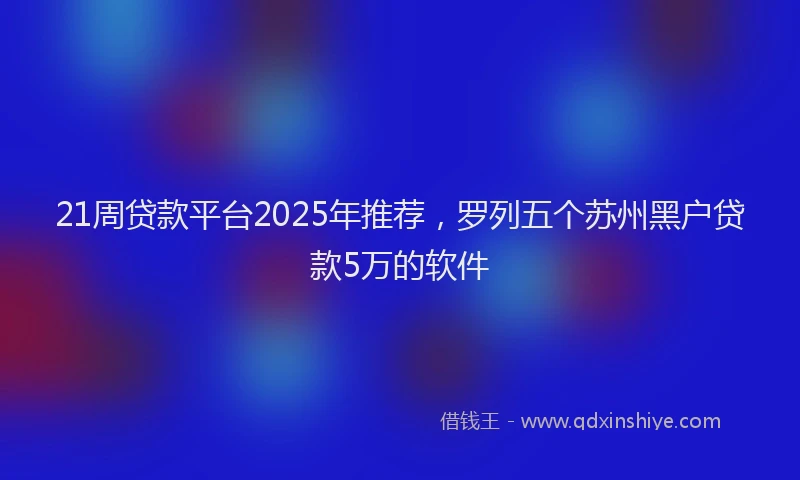 21周贷款平台2025年推荐，罗列五个苏州黑户贷款5万的软件