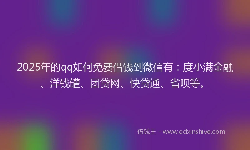 2025年的qq如何免费借钱到微信有:度小满金融、洋钱罐、团贷网、快贷通、省呗等。