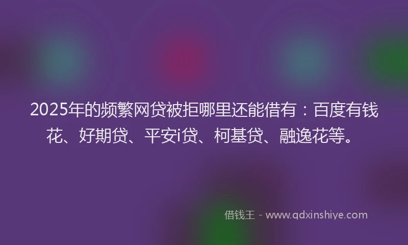 2025年的频繁网贷被拒哪里还能借有：百度有钱花、好期贷、平安i贷、柯基贷、融逸花等。