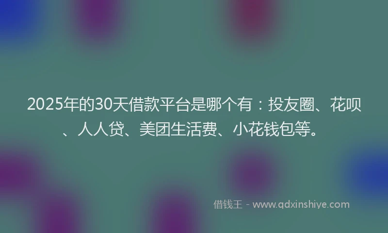 2025年的30天借款平台是哪个有：投友圈、花呗、人人贷、美团生活费、小花钱包等。