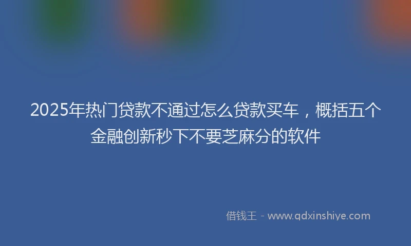 2025年热门贷款不通过怎么贷款买车，概括五个金融创新秒下不要芝麻分的软件