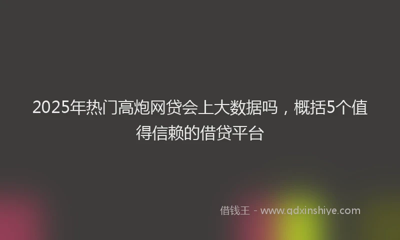2025年热门高炮网贷会上大数据吗，概括5个值得信赖的借贷平台