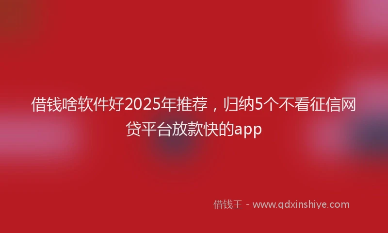 借钱啥软件好2025年推荐，归纳5个不看征信网贷平台放款快的app