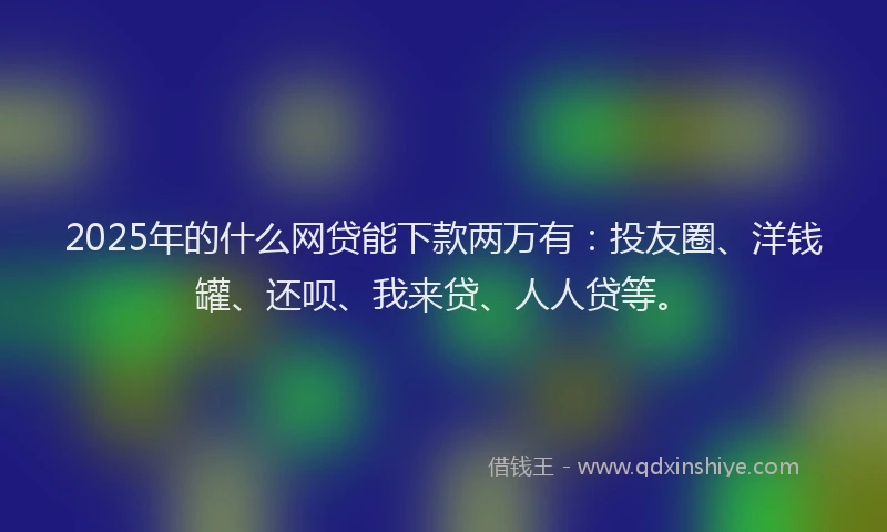 2025年的什么网贷能下款两万有：投友圈、洋钱罐、还呗、我来贷、人人贷等。