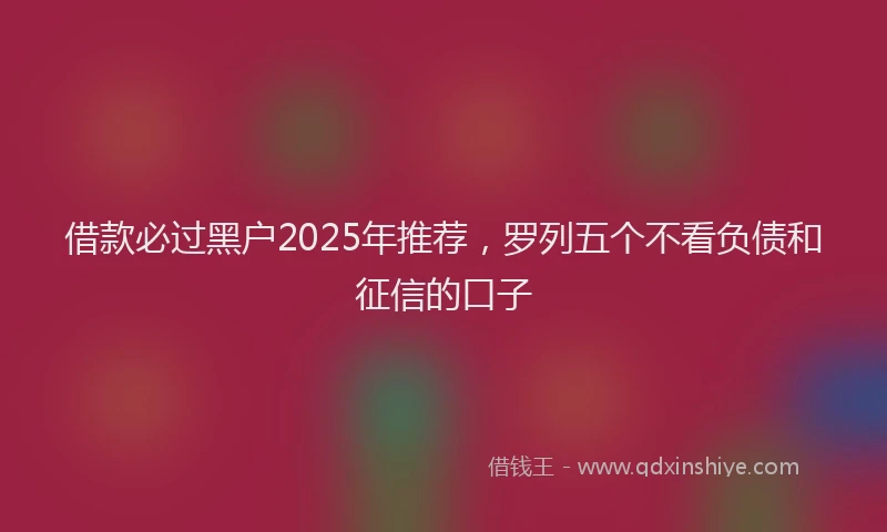 借款必过黑户2025年推荐，罗列五个不看负债和征信的口子