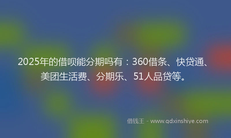 2025年的借呗能分期吗有：360借条、快贷通、美团生活费、分期乐、51人品贷等。