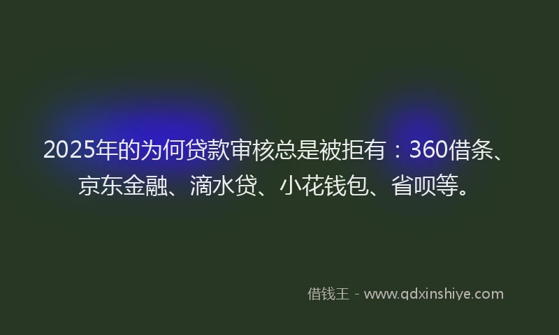 2025年的为何贷款审核总是被拒有：360借条、京东金融、滴水贷、小花钱包、省呗等。