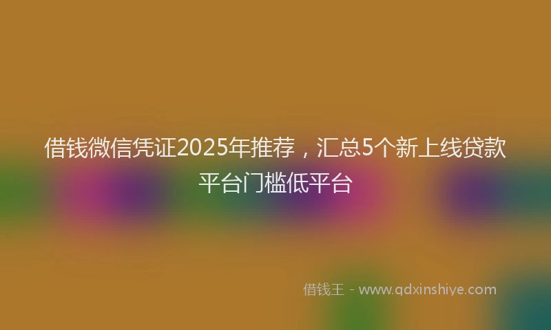 借钱微信凭证2025年推荐，汇总5个新上线贷款平台门槛低平台