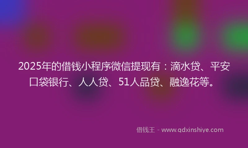 2025年的借钱小程序微信提现有：滴水贷、平安口袋银行、人人贷、51人品贷、融逸花等。