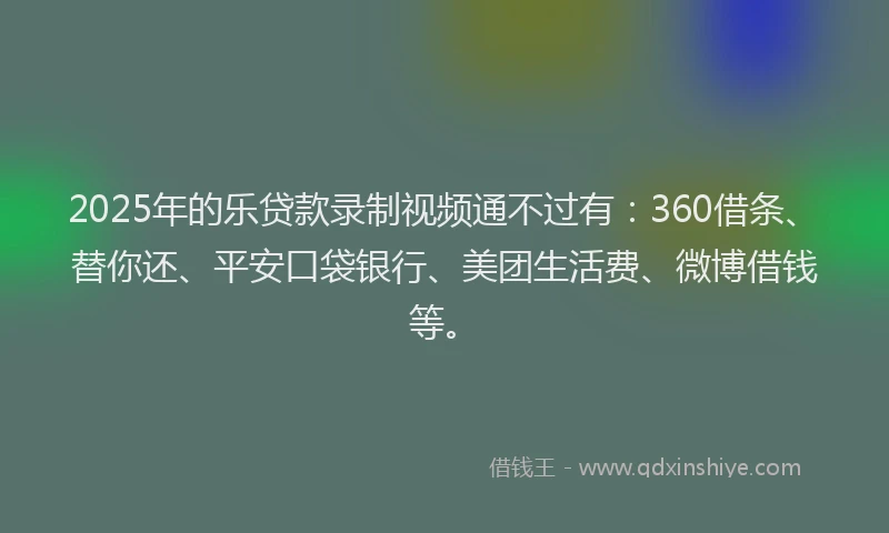 2025年的乐贷款录制视频通不过有：360借条、替你还、平安口袋银行、美团生活费、微博借钱等。