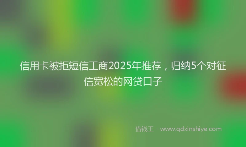 信用卡被拒短信工商2025年推荐，归纳5个对征信宽松的网贷口子