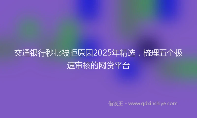 交通银行秒批被拒原因2025年精选，梳理五个极速审核的网贷平台