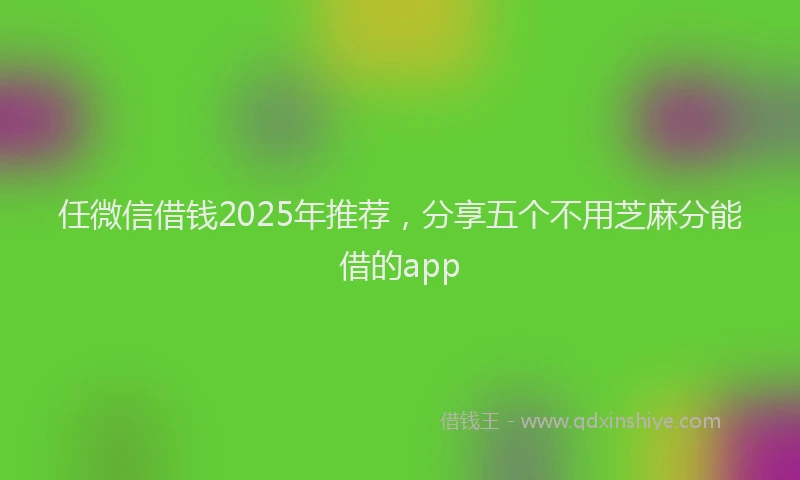 任微信借钱2025年推荐，分享五个不用芝麻分能借的app