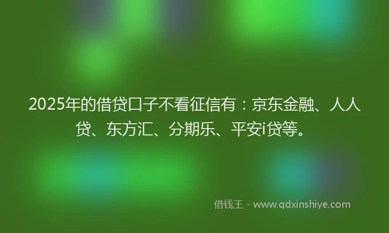 2025年的借贷口子不看征信有：京东金融、人人贷、东方汇、分期乐、平安i贷等。