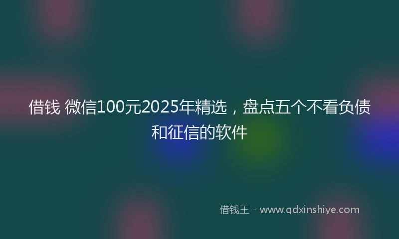 借钱 微信100元2025年精选，盘点五个不看负债和征信的软件