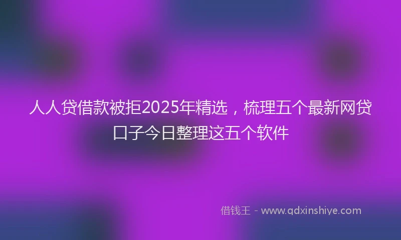 人人贷借款被拒2025年精选，梳理五个最新网贷口子今日整理这五个软件
