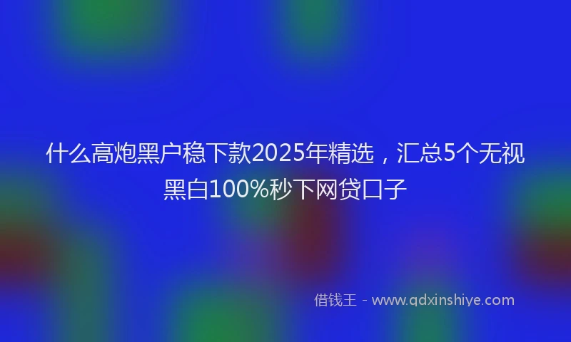 什么高炮黑户稳下款2025年精选，汇总5个无视黑白100%秒下网贷口子