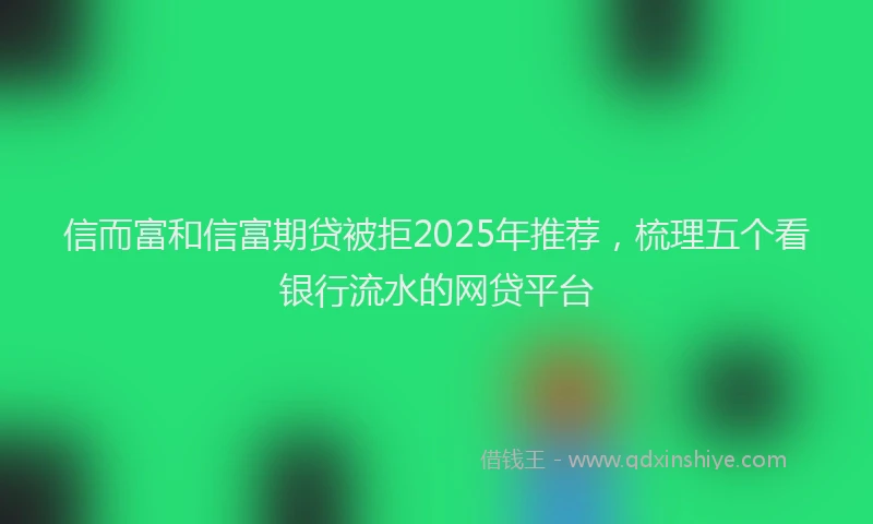 信而富和信富期贷被拒2025年推荐，梳理五个看银行流水的网贷平台