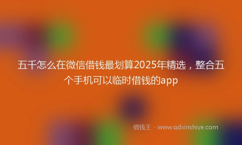 五千怎么在微信借钱最划算2025年精选，整合五个手机可以临时借钱的app