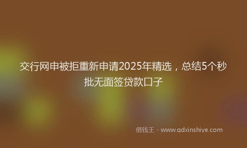 交行网申被拒重新申请2025年精选，总结5个秒批无面签贷款口子