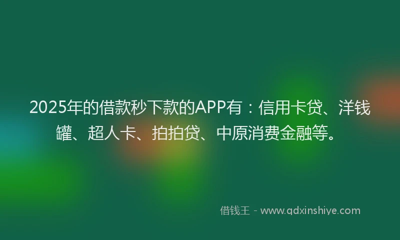 2025年的借款秒下款的APP有：信用卡贷、洋钱罐、超人卡、拍拍贷、中原消费金融等。