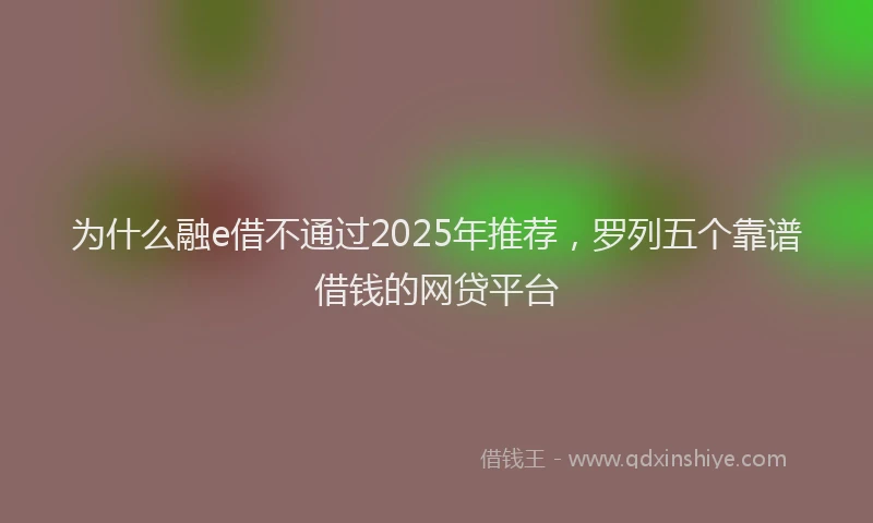 为什么融e借不通过2025年推荐，罗列五个靠谱借钱的网贷平台