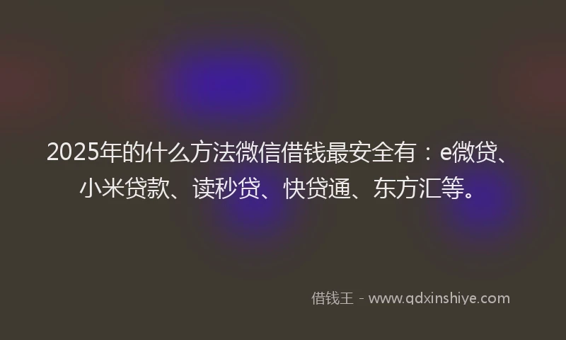 2025年的什么方法微信借钱最安全有：e微贷、小米贷款、读秒贷、快贷通、东方汇等。