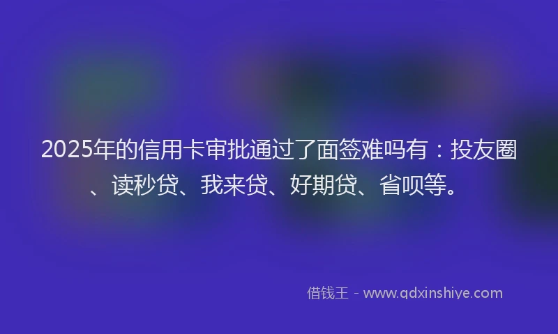 2025年的信用卡审批通过了面签难吗有：投友圈、读秒贷、我来贷、好期贷、省呗等。