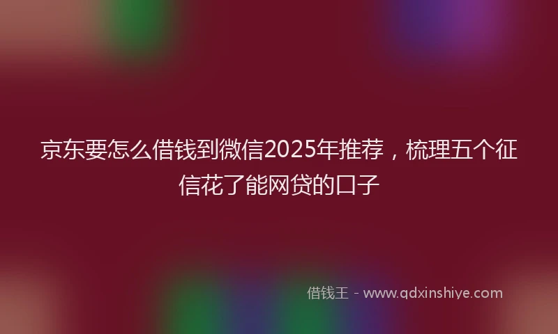京东要怎么借钱到微信2025年推荐，梳理五个征信花了能网贷的口子