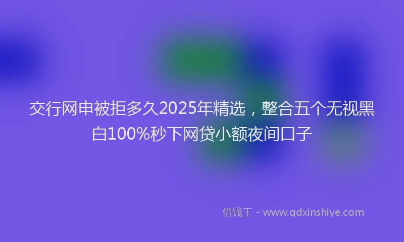 交行网申被拒多久2025年精选，整合五个无视黑白100%秒下网贷小额夜间口子